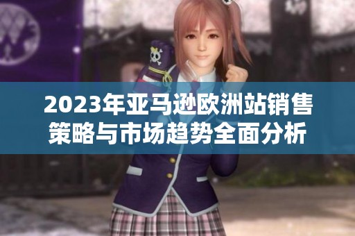 2023年亞馬遜歐洲站銷售策略與市場趨勢全面分析