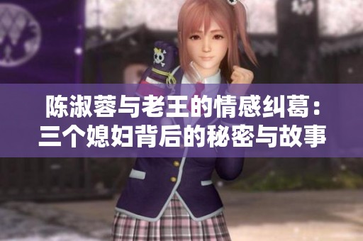 陳淑蓉與老王的情感糾葛：三個(gè)媳婦背后的秘密與故事