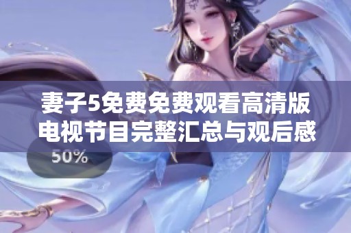 妻子5免費(fèi)免費(fèi)觀看高清版電視節(jié)目完整匯總與觀后感