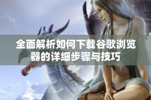 全面解析如何下載谷歌瀏覽器的詳細(xì)步驟與技巧