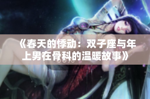 《春天的悸動(dòng)：雙子座與年上男在骨科的溫暖故事》