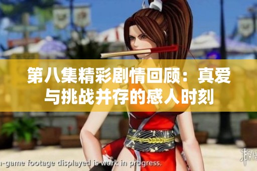 第八集精彩劇情回顧:真愛與挑戰(zhàn)并存的感人時(shí)刻 第八集精彩劇情回顧:真愛與挑戰(zhàn)并存的感人時(shí)刻