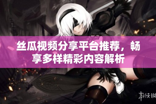 絲瓜視頻分享平臺(tái)推薦，暢享多樣精彩內(nèi)容解析