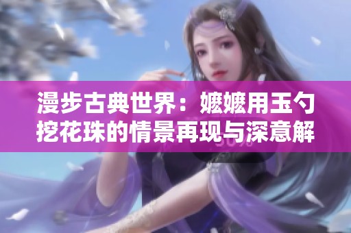 漫步古典世界：嬤嬤用玉勺挖花珠的情景再現(xiàn)與深意解析