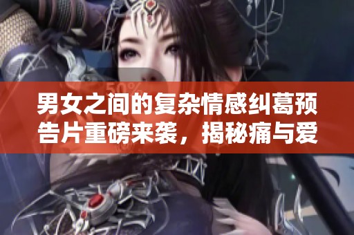 男女之間的復雜情感糾葛預告片重磅來襲，揭秘痛與愛的交織