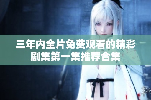 三年內(nèi)全片免費(fèi)觀看的精彩劇集第一集推薦合集