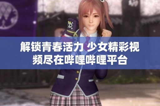 解鎖青春活力 少女精彩視頻盡在嗶哩嗶哩平臺