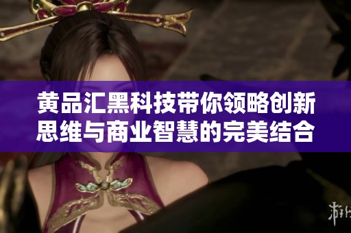 黃品匯黑科技帶你領(lǐng)略創(chuàng)新思維與商業(yè)智慧的完美結(jié)合