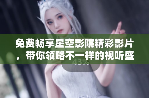 免費暢享星空影院精彩影片，帶你領(lǐng)略不一樣的視聽盛宴