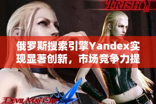 俄羅斯搜索引擎Yandex實現(xiàn)顯著創(chuàng)新，市場競爭力提升