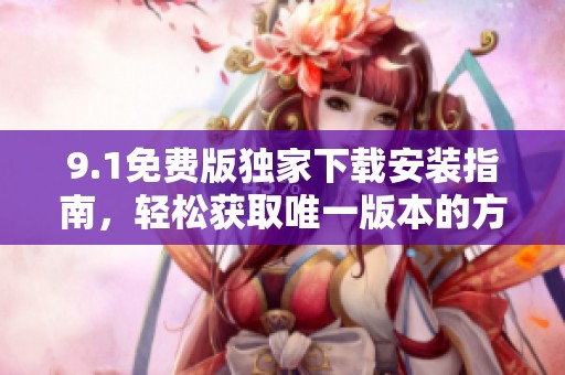 9.1免費版獨家下載安裝指南，輕松獲取唯一版本的方法
