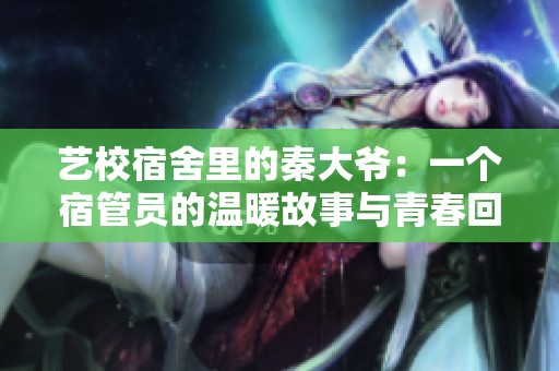 藝校宿舍里的秦大爺：一個宿管員的溫暖故事與青春回憶