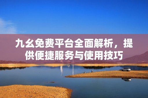 九幺免費(fèi)平臺全面解析，提供便捷服務(wù)與使用技巧
