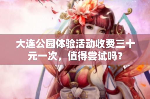 大連公園體驗(yàn)活動(dòng)收費(fèi)三十元一次，值得嘗試嗎？