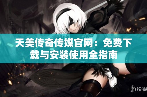 天美傳奇?zhèn)髅焦倬W(wǎng)：免費(fèi)下載與安裝使用全指南
