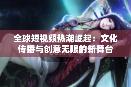 全球短視頻熱潮崛起：文化傳播與創(chuàng)意無限的新舞臺