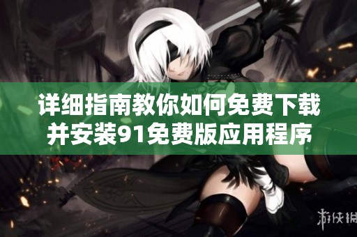 詳細(xì)指南教你如何免費(fèi)下載并安裝91免費(fèi)版應(yīng)用程序