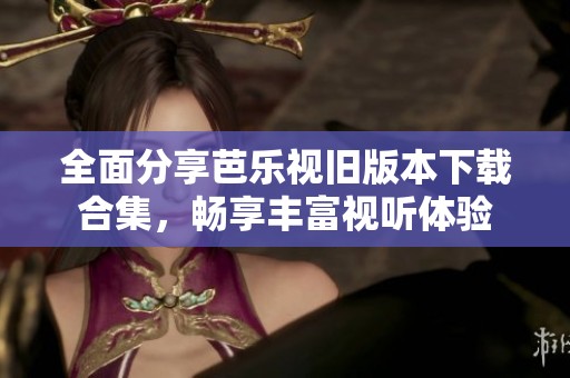 全面分享芭樂視舊版本下載合集，暢享豐富視聽體驗(yàn)