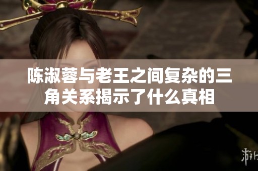 陳淑蓉與老王之間復(fù)雜的三角關(guān)系揭示了什么真相