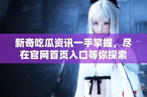 新奇吃瓜資訊一手掌握,盡在官網(wǎng)首頁(yè)入口等你探索 新奇吃瓜資訊一手掌握,盡在官網(wǎng)首頁(yè)入口等你探索