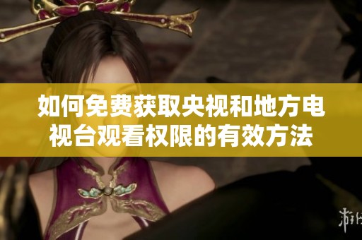 如何免費(fèi)獲取央視和地方電視臺(tái)觀看權(quán)限的有效方法