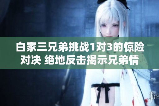 白家三兄弟挑戰(zhàn)1對(duì)3的驚險(xiǎn)對(duì)決 絕地反擊揭示兄弟情深