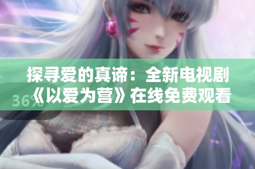探尋愛的真諦：全新電視劇《以愛為營》在線免費(fèi)觀看攻略