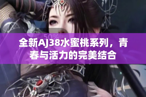 全新AJ38水蜜桃系列，青春與活力的完美結(jié)合