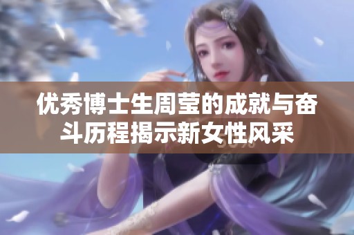 優(yōu)秀博士生周瑩的成就與奮斗歷程揭示新女性風采