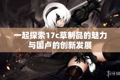 一起探索17c草制品的魅力與國(guó)盧的創(chuàng)新發(fā)展