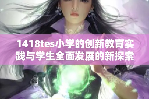 1418tes小學(xué)的創(chuàng)新教育實(shí)踐與學(xué)生全面發(fā)展的新探索