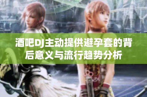 酒吧DJ主動(dòng)提供避孕套的背后意義與流行趨勢(shì)分析
