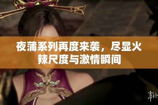 夜蒲系列再度來襲，盡顯火辣尺度與激情瞬間