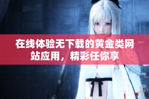 在線體驗無下載的黃金類網(wǎng)站應(yīng)用，精彩任你享