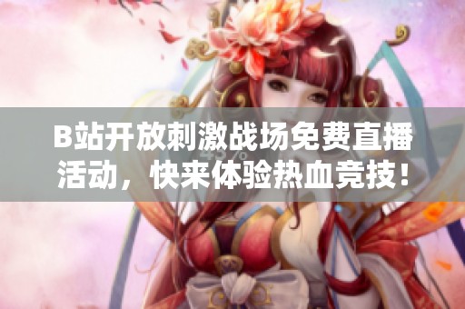 B站開放刺激戰(zhàn)場免費(fèi)直播活動，快來體驗(yàn)熱血競技！