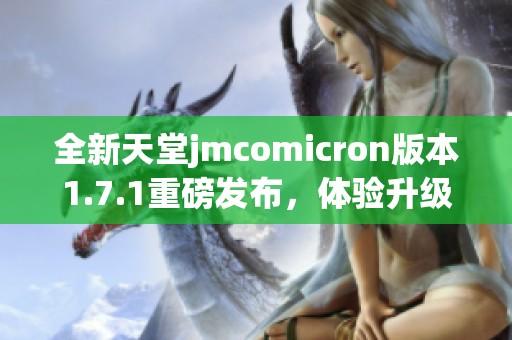 全新天堂jmcomicron版本1.7.1重磅發(fā)布，體驗升級更暢快