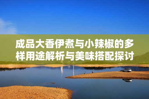成品大香伊煮與小辣椒的多樣用途解析與美味搭配探討