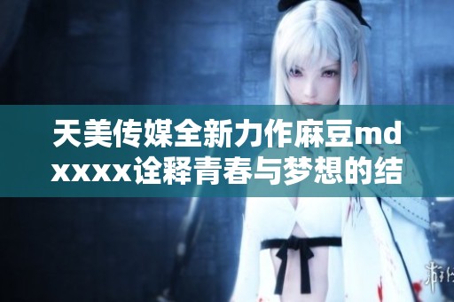 天美傳媒全新力作麻豆mdxxxx詮釋青春與夢(mèng)想的結(jié)合