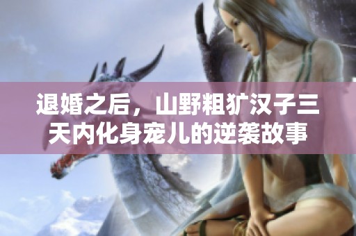 退婚之后，山野粗獷漢子三天內(nèi)化身寵兒的逆襲故事