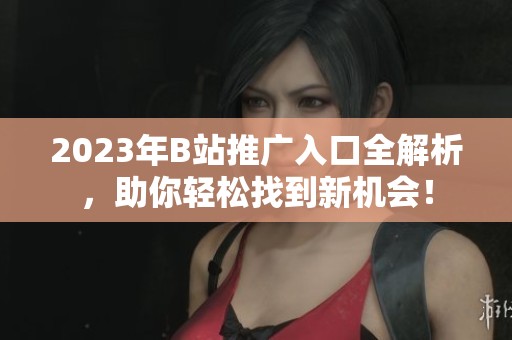 2023年B站推廣入口全解析，助你輕松找到新機(jī)會(huì)！