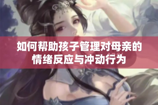 如何幫助孩子管理對母親的情緒反應(yīng)與沖動行為