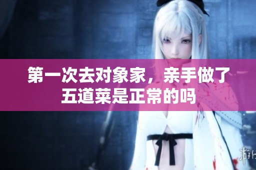 第一次去對(duì)象家，親手做了五道菜是正常的嗎