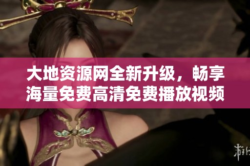 大地資源網(wǎng)全新升級(jí)，暢享海量免費(fèi)高清免費(fèi)播放視頻