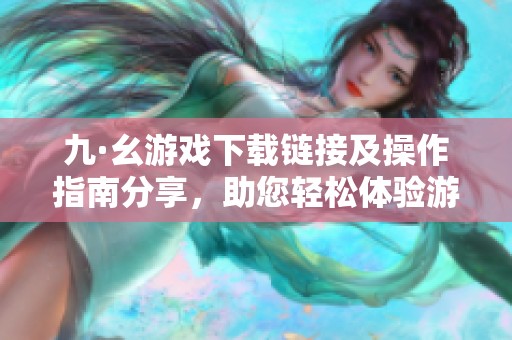 九·幺游戲下載鏈接及操作指南分享，助您輕松體驗(yàn)游戲樂趣