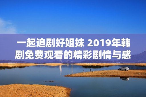 一起追劇好姐妹 2019年韓劇免費(fèi)觀看的精彩劇情與感動(dòng)