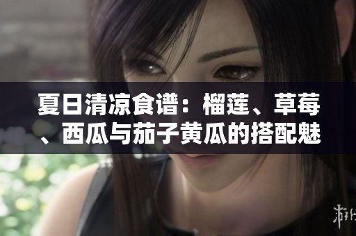 夏日清涼食譜：榴蓮、草莓、西瓜與茄子黃瓜的搭配魅力