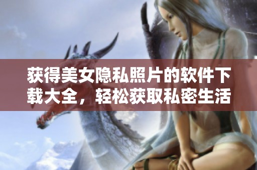獲得美女隱私照片的軟件下載大全，輕松獲取私密生活內(nèi)容