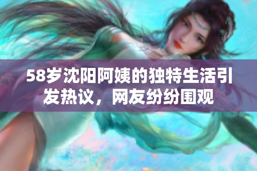 58歲沈陽阿姨的獨特生活引發(fā)熱議，網(wǎng)友紛紛圍觀