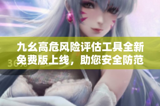 九幺高危風險評估工具全新免費版上線，助您安全防范
