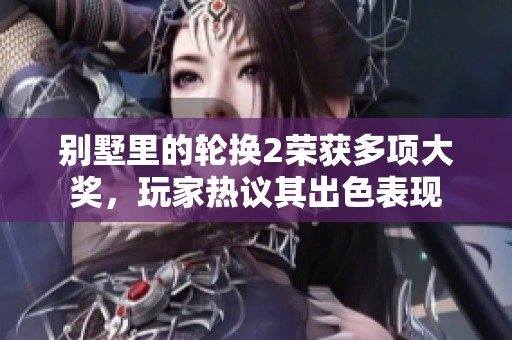 別墅里的輪換2榮獲多項(xiàng)大獎(jiǎng)，玩家熱議其出色表現(xiàn)